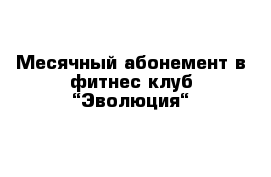 Месячный абонемент в фитнес клуб “Эволюция“